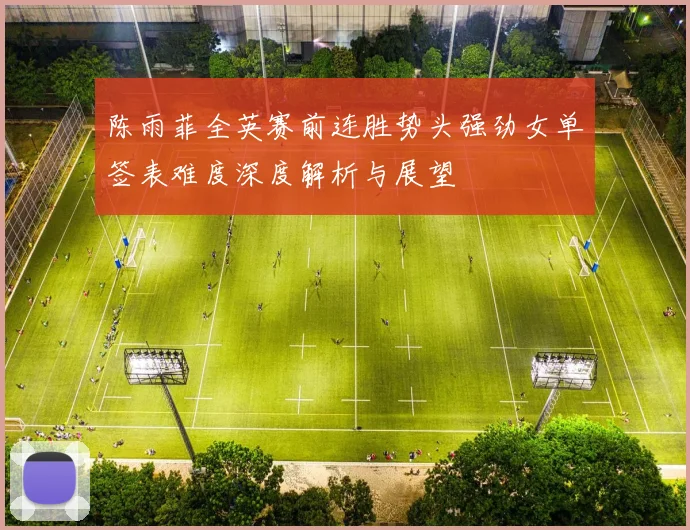 陈雨菲全英赛前连胜势头强劲女单签表难度深度解析与展望