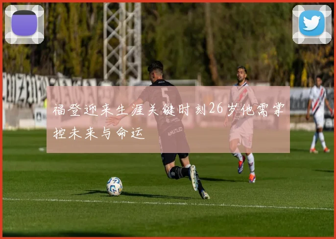 福登迎来生涯关键时刻26岁他需掌控未来与命运