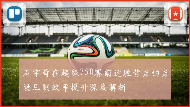 石宇奇在超级750赛前连胜背后的后场压制效率提升深度解析