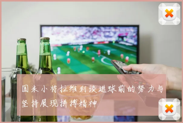国米小将拉维利谈进球前的努力与坚持展现拼搏精神